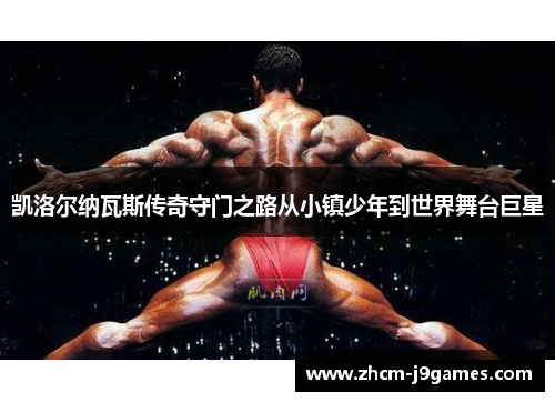 凯洛尔纳瓦斯传奇守门之路从小镇少年到世界舞台巨星