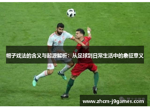 帽子戏法的含义与起源解析：从足球到日常生活中的象征意义