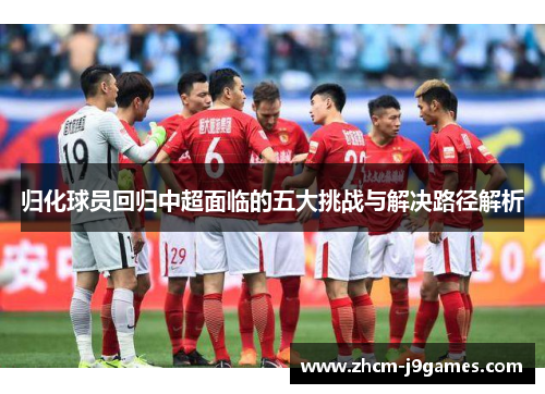 归化球员回归中超面临的五大挑战与解决路径解析