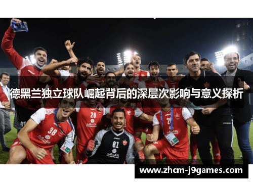 德黑兰独立球队崛起背后的深层次影响与意义探析
