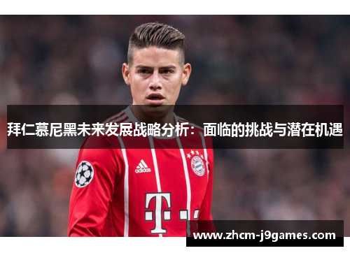 拜仁慕尼黑未来发展战略分析：面临的挑战与潜在机遇