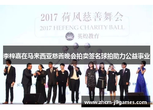 李梓嘉在马来西亚慈善晚会拍卖签名球拍助力公益事业 李梓嘉在马来西亚慈善晚会拍卖签名球拍助力公益事业