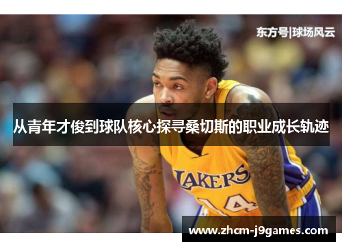 从青年才俊到球队核心探寻桑切斯的职业成长轨迹 从青年才俊到球队核心探寻桑切斯的职业成长轨迹