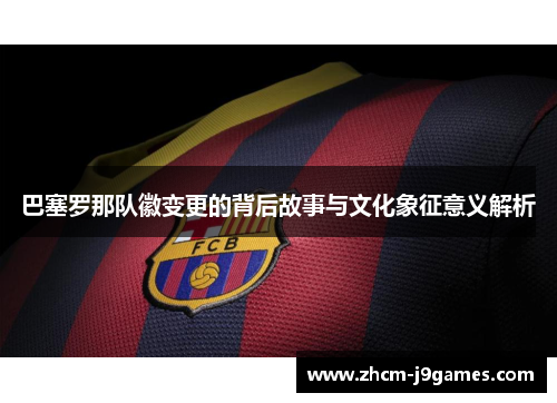 巴塞罗那队徽变更的背后故事与文化象征意义解析 巴塞罗那队徽变更的背后故事与文化象征意义解析