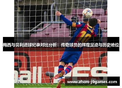 梅西与贝利进球纪录对比分析:传奇球员的辉煌足迹与历史地位 梅西与贝利进球纪录对比分析:传奇球员的辉煌足迹与历史地位
