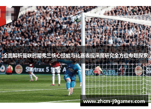 全面解析曼联时期弗兰核心技能与比赛表现深度研究全方位专题探索 全面解析曼联时期弗兰核心技能与比赛表现深度研究全方位专题探索