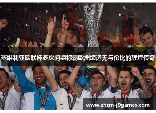 塞维利亚欧联杯多次问鼎称霸欧洲缔造无与伦比的辉煌传奇
