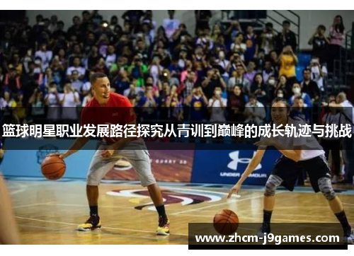 篮球明星职业发展路径探究从青训到巅峰的成长轨迹与挑战 篮球明星职业发展路径探究从青训到巅峰的成长轨迹与挑战