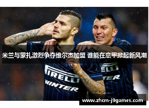 米兰与蒙扎激烈争夺维尔杰加盟 谁能在意甲掀起新风潮 米兰与蒙扎激烈争夺维尔杰加盟 谁能在意甲掀起新风潮
