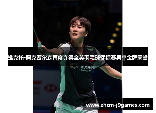 维克托·阿克塞尔森再度夺得全英羽毛球锦标赛男单金牌荣誉 维克托·阿克塞尔森再度夺得全英羽毛球锦标赛男单金牌荣誉