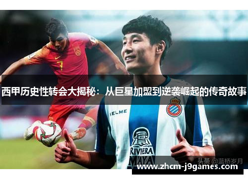 西甲历史性转会大揭秘:从巨星加盟到逆袭崛起的传奇故事 西甲历史性转会大揭秘:从巨星加盟到逆袭崛起的传奇故事