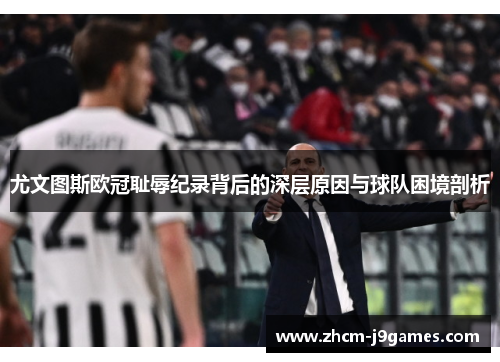 尤文图斯欧冠耻辱纪录背后的深层原因与球队困境剖析 尤文图斯欧冠耻辱纪录背后的深层原因与球队困境剖析