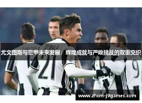 尤文图斯与意甲未来发展:辉煌成就与严峻挑战的双重交织 尤文图斯与意甲未来发展:辉煌成就与严峻挑战的双重交织