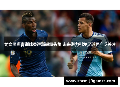 尤文图斯青训球员逐渐崭露头角 未来潜力引发足球界广泛关注