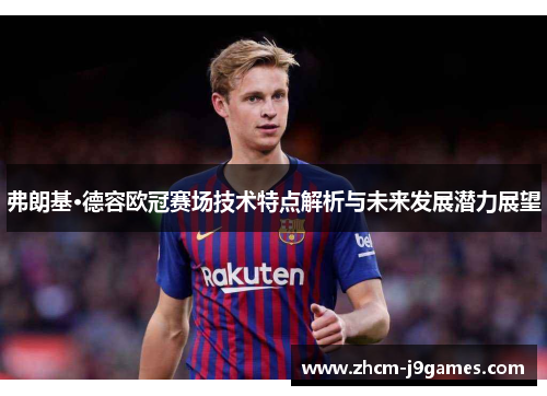 弗朗基·德容欧冠赛场技术特点解析与未来发展潜力展望 弗朗基·德容欧冠赛场技术特点解析与未来发展潜力展望