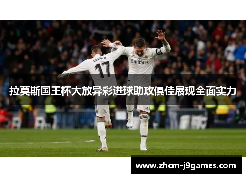 拉莫斯国王杯大放异彩进球助攻俱佳展现全面实力 拉莫斯国王杯大放异彩进球助攻俱佳展现全面实力