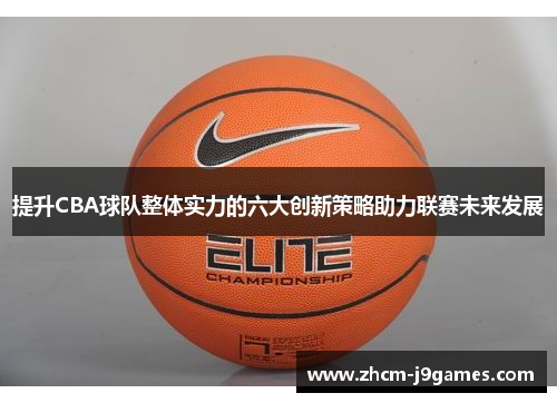 提升CBA球队整体实力的六大创新策略助力联赛未来发展