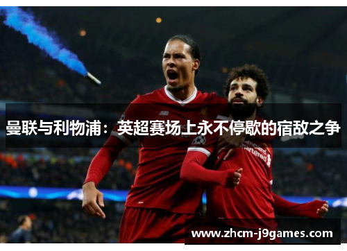 曼联与利物浦：英超赛场上永不停歇的宿敌之争