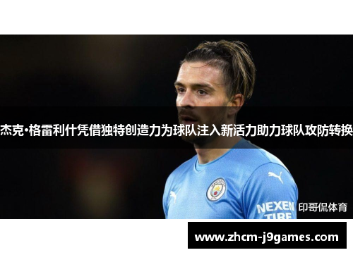 杰克·格雷利什凭借独特创造力为球队注入新活力助力球队攻防转换