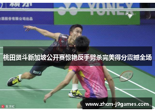 桃田贤斗新加坡公开赛惊艳反手劈杀完美得分震撼全场