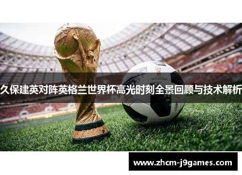 久保建英对阵英格兰世界杯高光时刻全景回顾与技术解析 久保建英对阵英格兰世界杯高光时刻全景回顾与技术解析