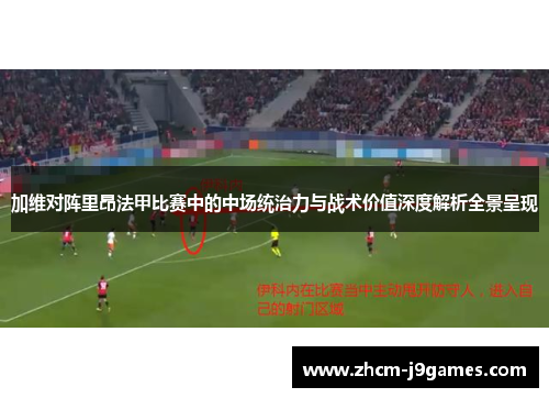 加维对阵里昂法甲比赛中的中场统治力与战术价值深度解析全景呈现 加维对阵里昂法甲比赛中的中场统治力与战术价值深度解析全景呈现