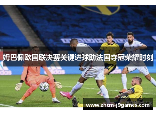 姆巴佩欧国联决赛关键进球助法国夺冠荣耀时刻