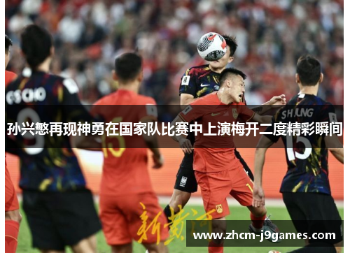 孙兴慜再现神勇在国家队比赛中上演梅开二度精彩瞬间 孙兴慜再现神勇在国家队比赛中上演梅开二度精彩瞬间