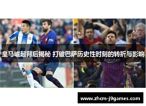 皇马崛起背后揭秘 打破巴萨历史性时刻的转折与影响 皇马崛起背后揭秘 打破巴萨历史性时刻的转折与影响