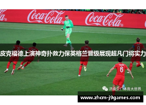 皮克福德上演神奇扑救力保英格兰晋级展现超凡门将实力