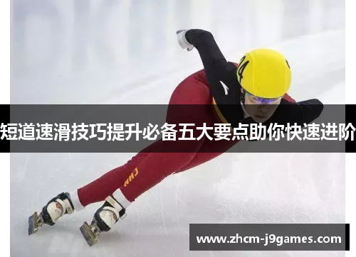 短道速滑技巧提升必备五大要点助你快速进阶 短道速滑技巧提升必备五大要点助你快速进阶