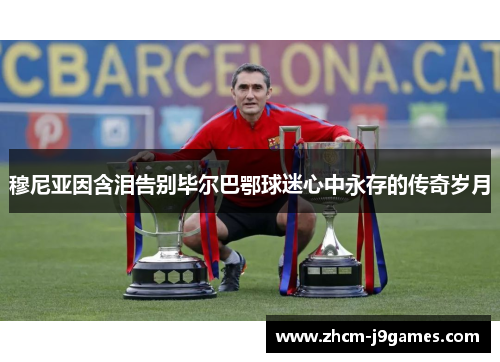 穆尼亚因含泪告别毕尔巴鄂球迷心中永存的传奇岁月 穆尼亚因含泪告别毕尔巴鄂球迷心中永存的传奇岁月