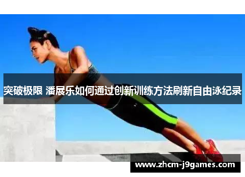 突破极限 潘展乐如何通过创新训练方法刷新自由泳纪录 突破极限 潘展乐如何通过创新训练方法刷新自由泳纪录
