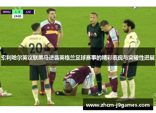 索利哈尔英议联黑马逆袭英格兰足球赛事的精彩表现与突破性进展