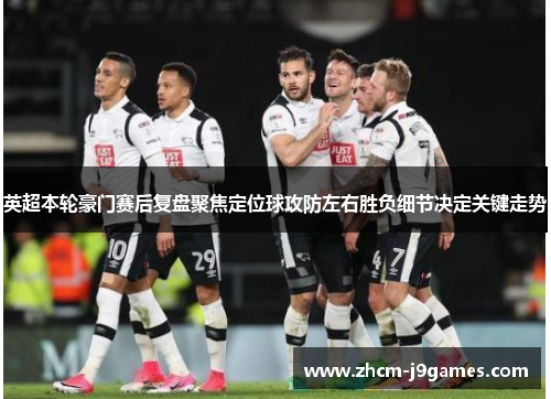 英超本轮豪门赛后复盘聚焦定位球攻防左右胜负细节决定关键走势
