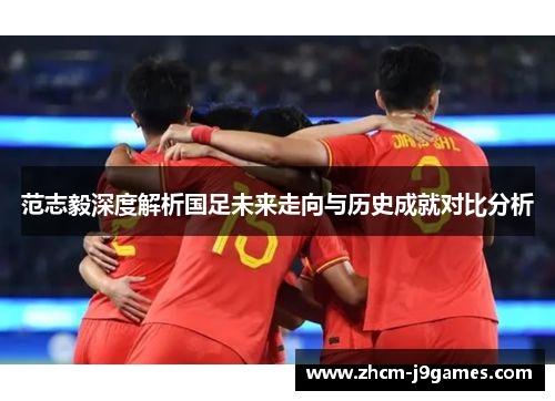 范志毅深度解析国足未来走向与历史成就对比分析