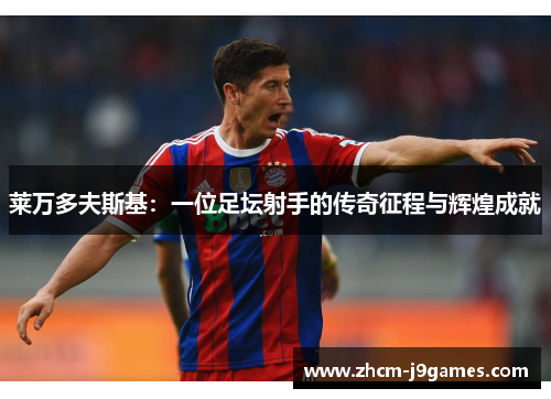 莱万多夫斯基：一位足坛射手的传奇征程与辉煌成就