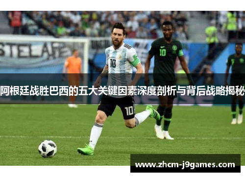 阿根廷战胜巴西的五大关键因素深度剖析与背后战略揭秘 阿根廷战胜巴西的五大关键因素深度剖析与背后战略揭秘