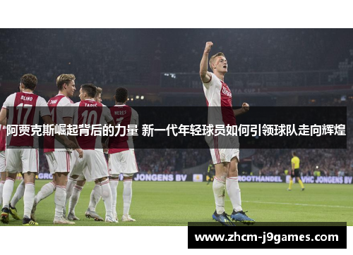 阿贾克斯崛起背后的力量 新一代年轻球员如何引领球队走向辉煌 阿贾克斯崛起背后的力量 新一代年轻球员如何引领球队走向辉煌