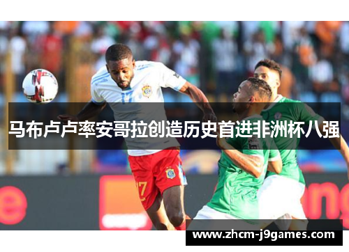 马布卢卢率安哥拉创造历史首进非洲杯八强 马布卢卢率安哥拉创造历史首进非洲杯八强