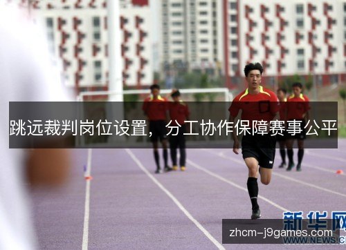 跳远裁判岗位设置，分工协作保障赛事公平