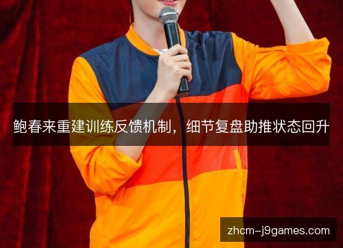 鲍春来重建训练反馈机制,细节复盘助推状态回升 鲍春来重建训练反馈机制,细节复盘助推状态回升