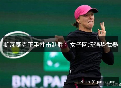斯瓦泰克正手抽击制胜:女子网坛强势武器 斯瓦泰克正手抽击制胜:女子网坛强势武器