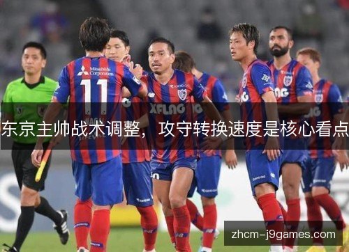 东京主帅战术调整,攻守转换速度是核心看点 东京主帅战术调整,攻守转换速度是核心看点