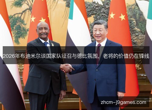 2026年布迪米尔谈国家队征召与德比氛围，老将的价值仍在锋线